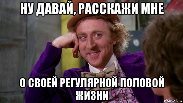 ну давай, расскажи мне о своей регулярной половой жизни, Мем Ну давай расскажи (Вилли Вонка)