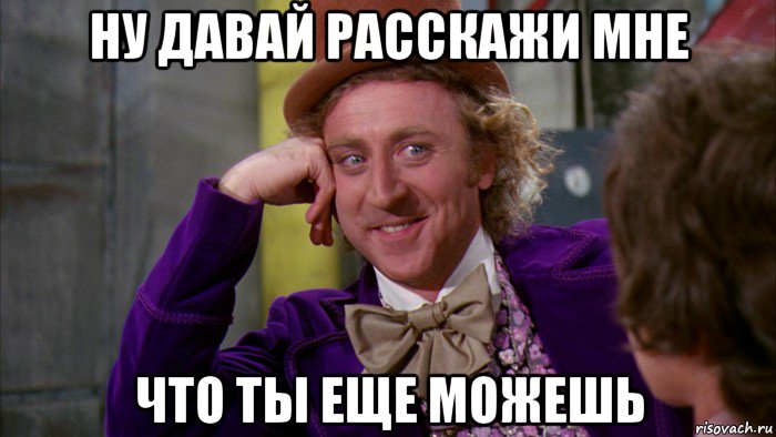 ну давай расскажи мне что ты еще можешь, Мем Ну давай расскажи (Вилли Вонка)