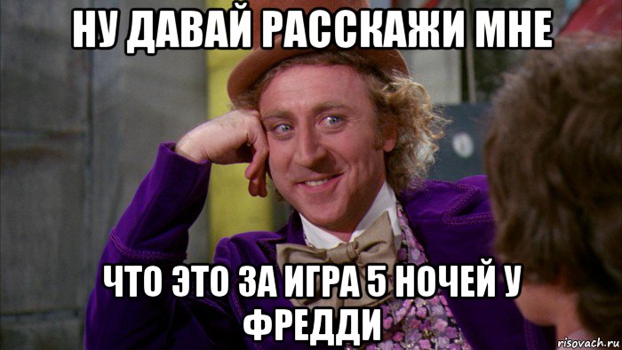 ну давай расскажи мне что это за игра 5 ночей у фредди, Мем Ну давай расскажи (Вилли Вонка)