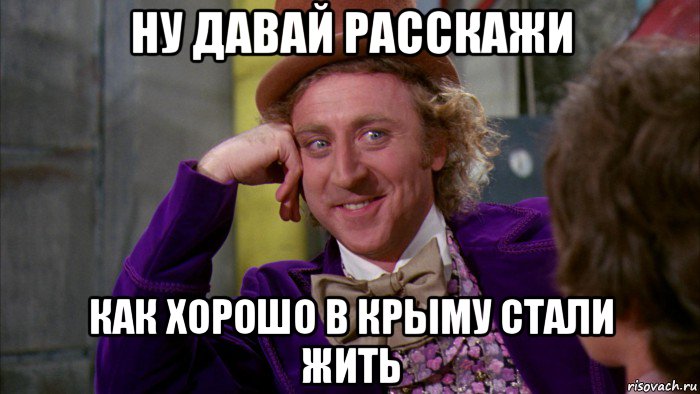 ну давай расскажи как хорошо в крыму стали жить, Мем Ну давай расскажи (Вилли Вонка)