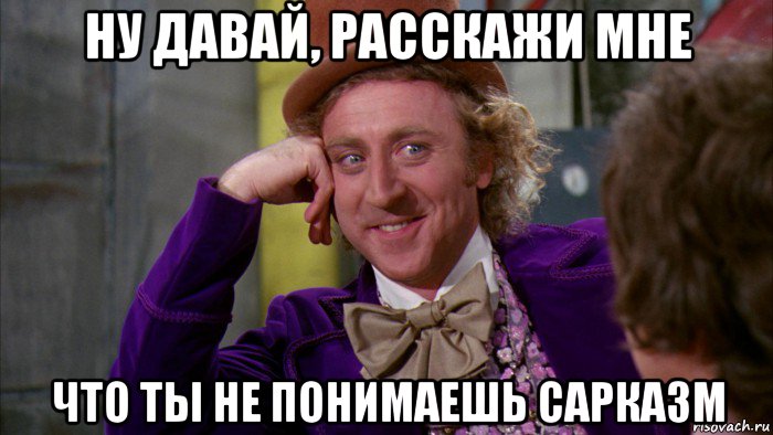 ну давай, расскажи мне что ты не понимаешь сарказм, Мем Ну давай расскажи (Вилли Вонка)