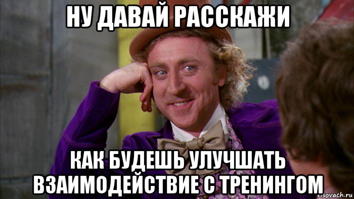 ну давай расскажи как будешь улучшать взаимодействие с тренингом, Мем Ну давай расскажи (Вилли Вонка)