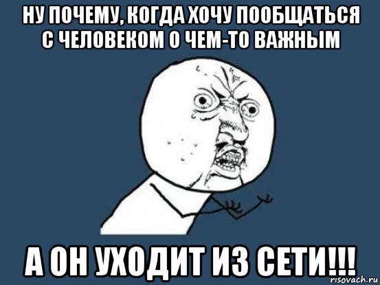 ну почему, когда хочу пообщаться с человеком о чем-то важным а он уходит из сети!!!, Мем Ну почему