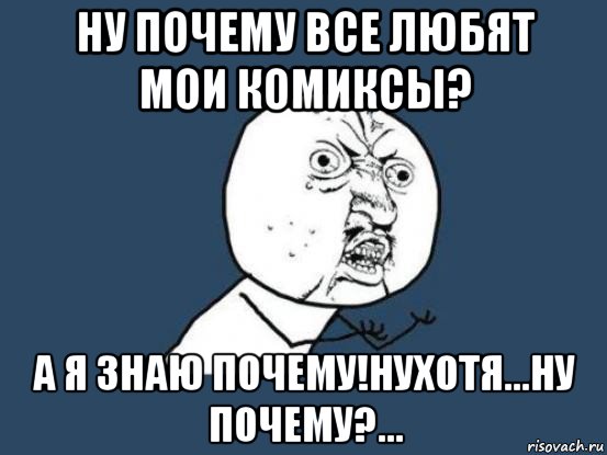 ну почему все любят мои комиксы? а я знаю почему!нухотя...ну почему?..., Мем Ну почему