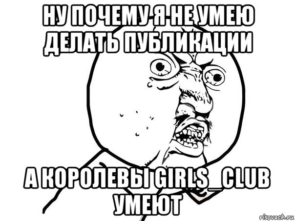 ну почему я не умею делать публикации а королевы girls_club умеют, Мем Ну почему (белый фон)