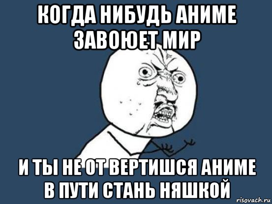 когда нибудь аниме завоюет мир и ты не от вертишся аниме в пути стань няшкой, Мем Ну почему