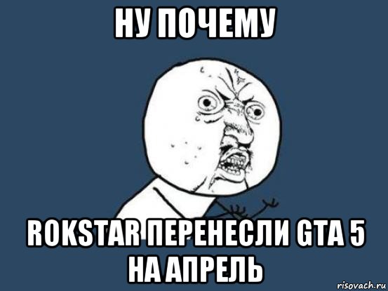 ну почему rokstar перенесли gta 5 на апрель, Мем Ну почему