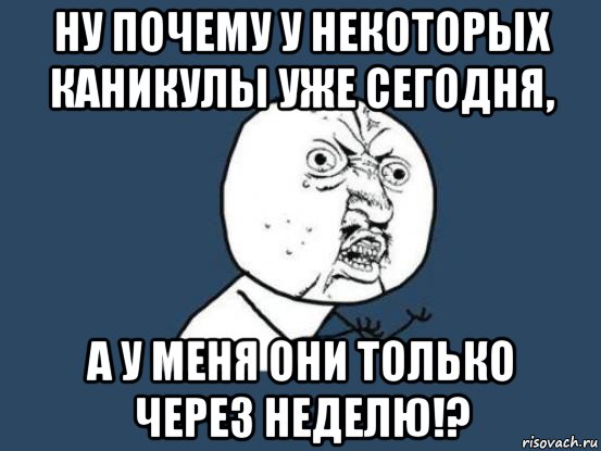 ну почему у некоторых каникулы уже сегодня, а у меня они только через неделю!?, Мем Ну почему