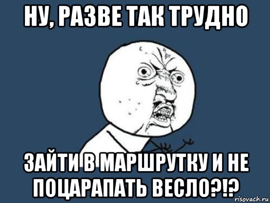 ну, разве так трудно зайти в маршрутку и не поцарапать весло?!?, Мем Ну почему