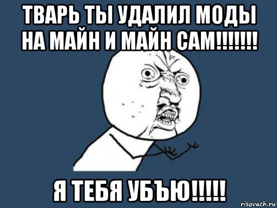 тварь ты удалил моды на майн и майн сам!!!!!!! я тебя убъю!!!!!, Мем Ну почему