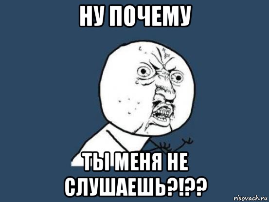 ну почему ты меня не слушаешь?!??, Мем Ну почему