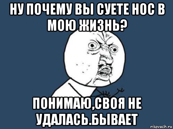 ну почему вы суете нос в мою жизнь? понимаю,своя не удалась.бывает, Мем Ну почему