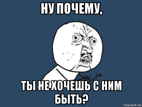 ну почему, ты не хочешь с ним быть?, Мем Ну почему