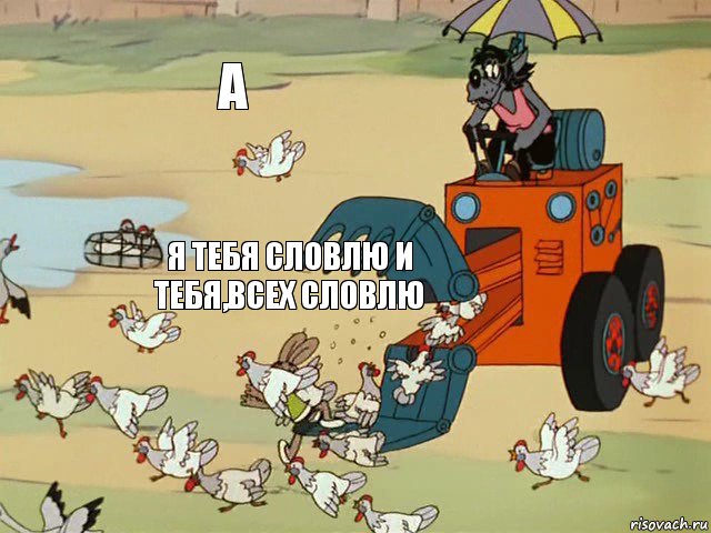 А Я тебя словлю и тебя,всех словлю  