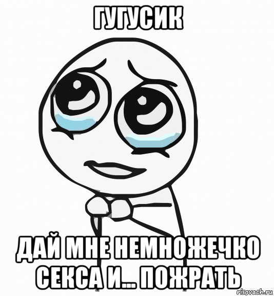 гугусик дай мне немножечко секса и... пожрать, Мем  ну пожалуйста (please)