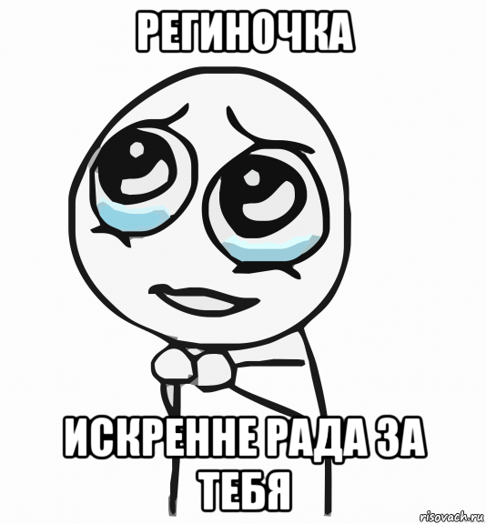 региночка искренне рада за тебя, Мем  ну пожалуйста (please)