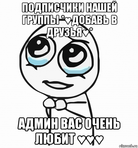 подписчики нашей группы *♥добавь в друзья♥* админ вас очень любит ♥♥♥, Мем  ну пожалуйста (please)