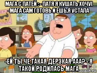 мага с патей : - патя я кушать хочу( -мага сам готовь и ешь,я устала -ей ты че такая дерзкая ааа? - я такой родилась мага