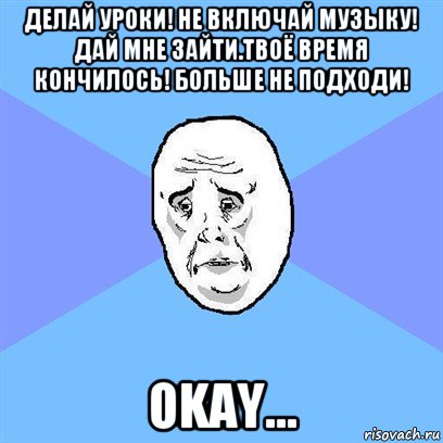 делай уроки! не включай музыку! дай мне зайти.твоё время кончилось! больше не подходи! okay..., Мем Okay face