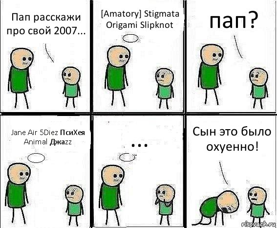 Пап расскажи про свой 2007... [Amatory] Stigmata Origami Slipknot пап? Jane Air 5Diez ПсиХея Animal Джаzz ... Сын это было охуенно!