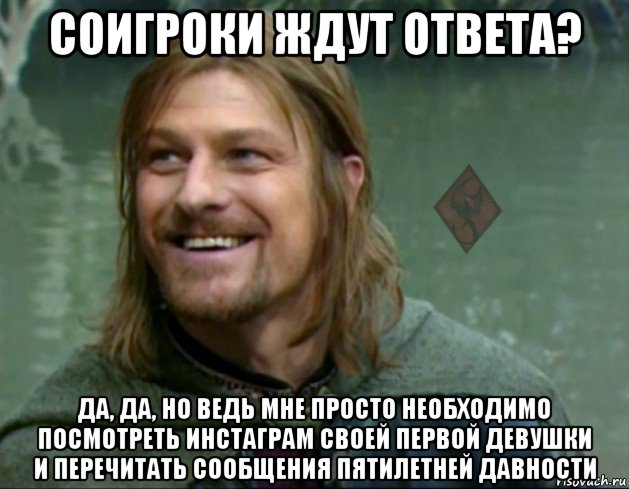 соигроки ждут ответа? да, да, но ведь мне просто необходимо посмотреть инстаграм своей первой девушки и перечитать сообщения пятилетней давности, Мем ОР Тролль Боромир