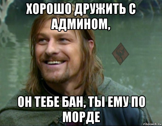 хорошо дружить с админом, он тебе бан, ты ему по морде, Мем ОР Тролль Боромир