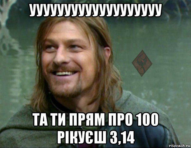 ууууууууууууууууууу та ти прям про 100 рікуєш 3,14, Мем ОР Тролль Боромир