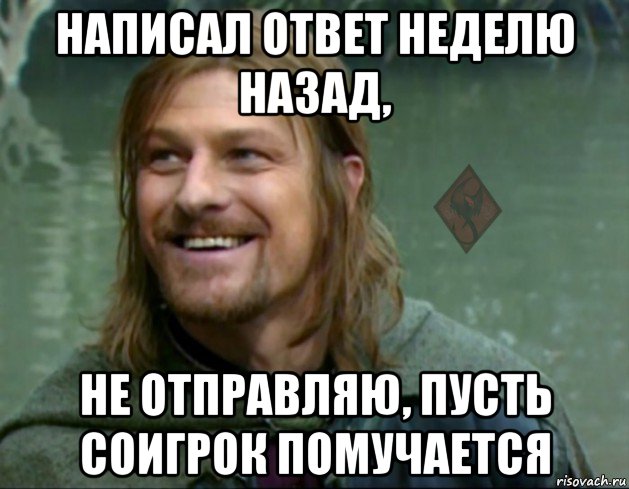 написал ответ неделю назад, не отправляю, пусть соигрок помучается, Мем ОР Тролль Боромир