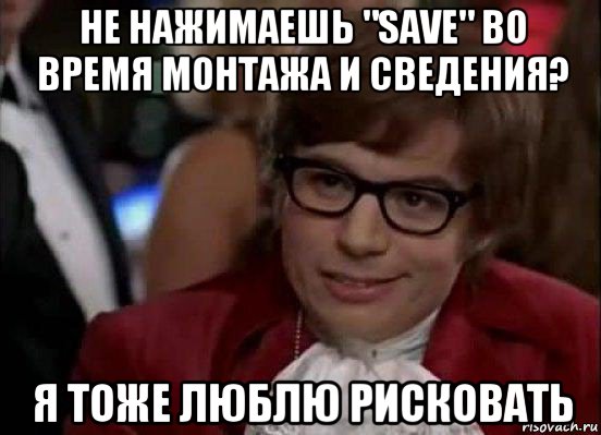 не нажимаешь "save" во время монтажа и сведения? я тоже люблю рисковать, Мем Остин Пауэрс (я тоже люблю рисковать)