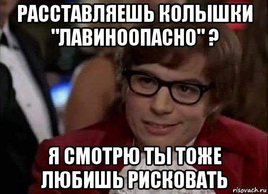 расставляешь колышки "лавиноопасно" ? я смотрю ты тоже любишь рисковать, Мем Остин Пауэрс (я тоже люблю рисковать)