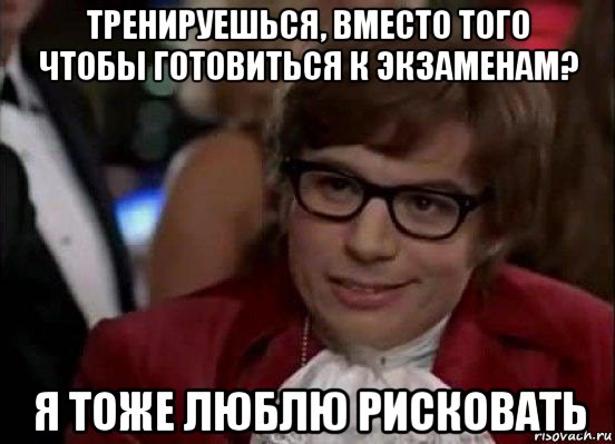 тренируешься, вместо того чтобы готовиться к экзаменам? я тоже люблю рисковать, Мем Остин Пауэрс (я тоже люблю рисковать)