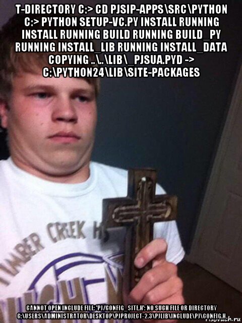 t-directory c:> cd pjsip-apps\src\python c:> python setup-vc.py install running install running build running build_py running install_lib running install_data copying ..\..\lib\_pjsua.pyd -> c:\python24\lib\site-packages cannot open include file: 'pj/config_site.h': no such file or directory c:\users\administrator\desktop\pjproject-2.3\pjlib\include\pj\config.h, Мем    Пацан с крестом