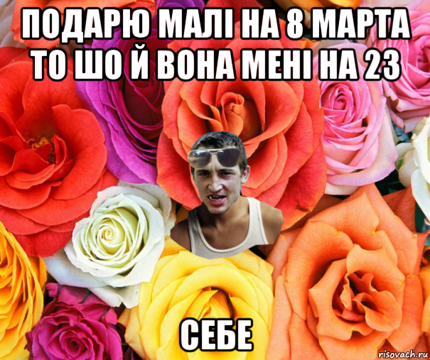 подарю малі на 8 марта то шо й вона мені на 23 себе