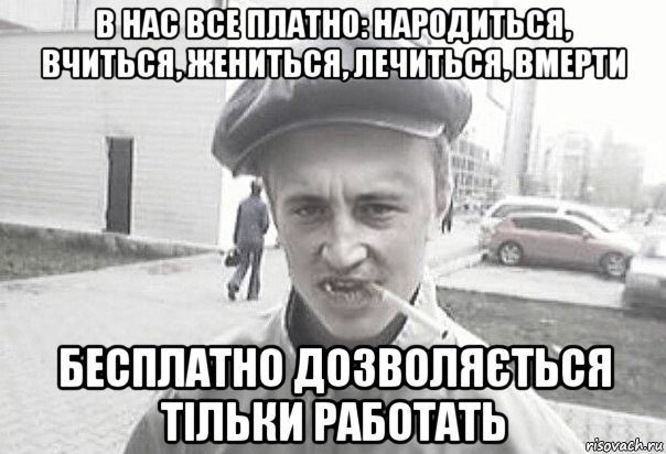 в нас все платно: народиться, вчиться, жениться, лечиться, вмерти бесплатно дозволяється тільки работать, Мем Пацанська философия