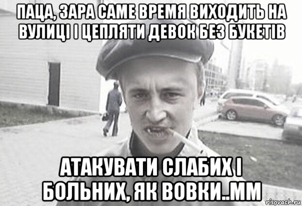 паца, зара саме время виходить на вулиці і цепляти девок без букетів атакувати слабих і больних, як вовки..мм, Мем Пацанська философия