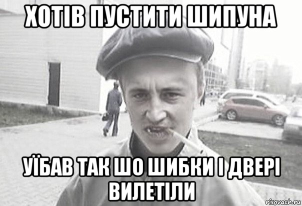 хотів пустити шипуна уїбав так шо шибки і двері вилетіли, Мем Пацанська философия