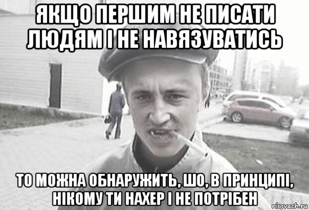 якщо першим не писати людям і не навязуватись то можна обнаружить, шо, в принципі, нікому ти нахер і не потрібен, Мем Пацанська философия