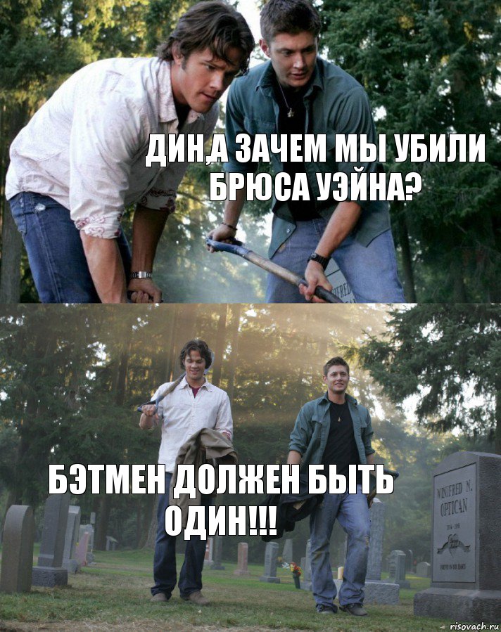   Дин,а зачем мы убили Брюса Уэйна? Бэтмен должен быть один!!!