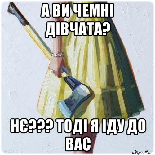 а ви чемні дівчата? нє??? тоді я іду до вас