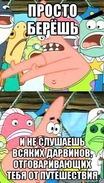 просто берёшь и не слушаешь всяких дарвинов, отговаривающих тебя от путешествия, Мем Патрик (берешь и делаешь)