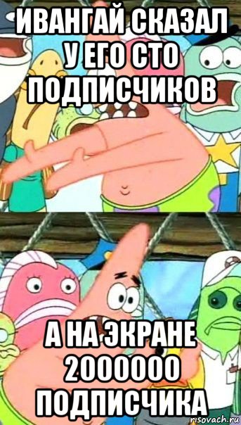 ивангай сказал у его сто подписчиков а на экране 2000000 подписчика, Мем Патрик (берешь и делаешь)