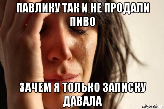 павлику так и не продали пиво зачем я только записку давала, Мем Девушка плачет