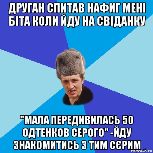 друган спитав нафиг мені біта коли йду на свіданку "мала передивилась 50 одтенков серого" -йду знакомитись з тим сєрим, Мем Празднчний паца