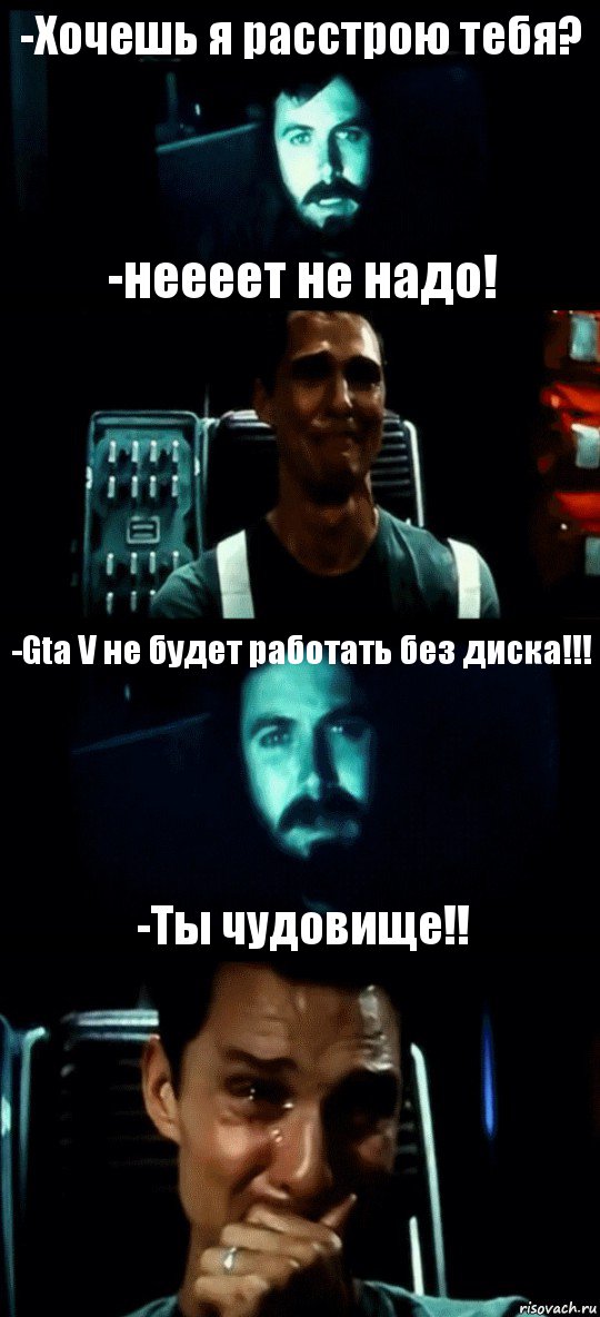 -Хочешь я расстрою тебя? -неееет не надо! -Gta V не будет работать без диска!!! -Ты чудовище!!