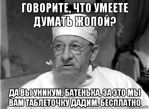 говорите, что умеете думать жопой? да вы уникум, батенька, за это мы вам таблеточку дадим. бесплатно, Мем Профессор Преображенский