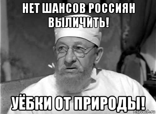 нет шансов россиян выличить! уёбки от природы!, Мем Профессор Преображенский