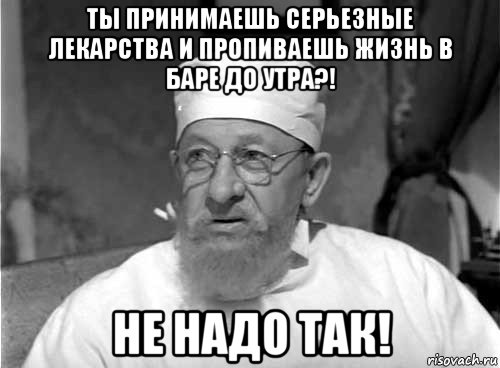 ты принимаешь серьезные лекарства и пропиваешь жизнь в баре до утра?! не надо так!, Мем Профессор Преображенский