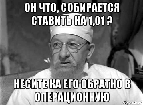 он что, собирается ставить на 1,01 ? несите ка его обратно в операционную, Мем Профессор Преображенский