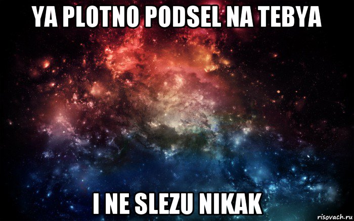 ya plotno podsel na tebya i ne slezu nikak, Мем Просто космос