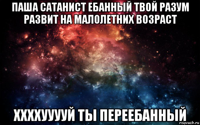 паша сатанист ебанный твой разум развит на малолетних возраст ххххууууй ты переебанный, Мем Просто космос